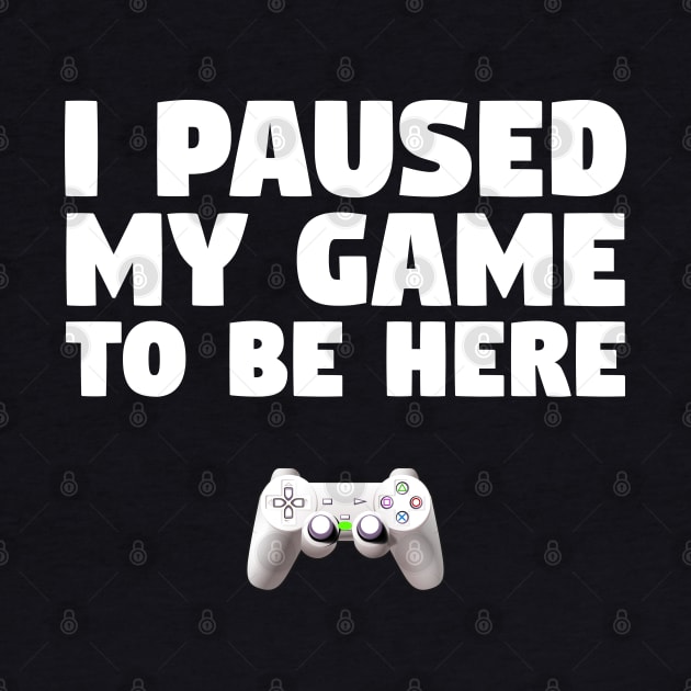 Gamer Design I Paused My Game To Be Here by finedesigns